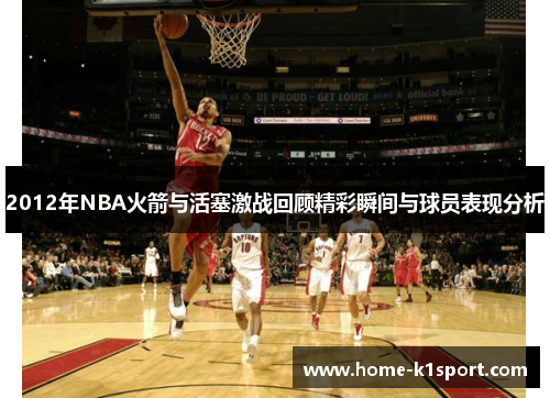 2012年NBA火箭与活塞激战回顾精彩瞬间与球员表现分析