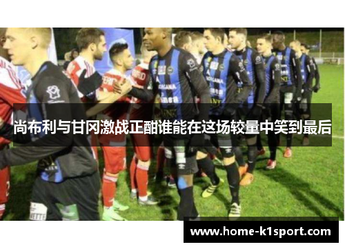 尚布利与甘冈激战正酣谁能在这场较量中笑到最后
